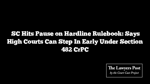  SC Hits Pause on Hardline Rulebook: Says High Courts Can Step In Early Under Section 482 CrPC